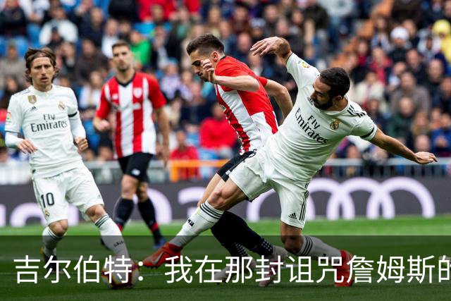 吉尔伯特：我在那封诅咒詹姆斯的信里说了些不该说的话 那很愚蠢