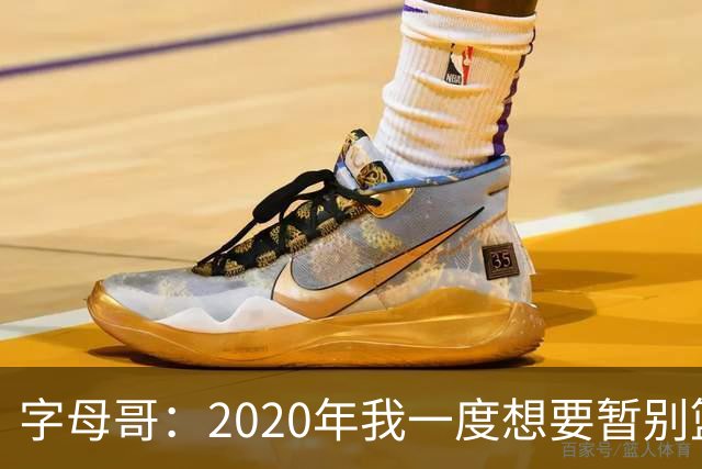 字母哥：2020年我一度想要暂别篮坛 如今我的精神坚不可摧