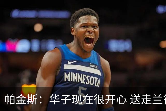 帕金斯：华子现在很开心 送走兰德尔是为了摆脱他带来的负能量