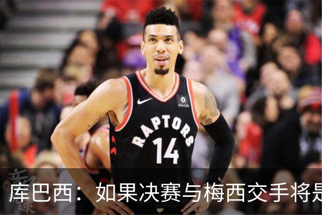 库巴西：如果决赛与梅西交手将是梦想成真 阿尔瓦雷斯确实很难防