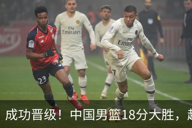 成功晋级！中国男篮18分大胜，赵继伟17+4+6李弘权17+4+4，胡金秋13+6杨瀚森10+5