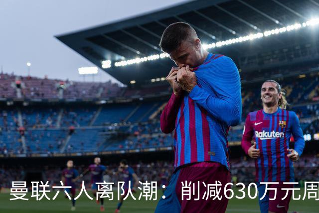 曼联六人离队潮：削减630万元周薪，敲定3.15亿元新援