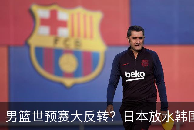 男篮世预赛大反转？日本放水韩国恐自食恶果，中国男篮大概率成为最终最大受益者