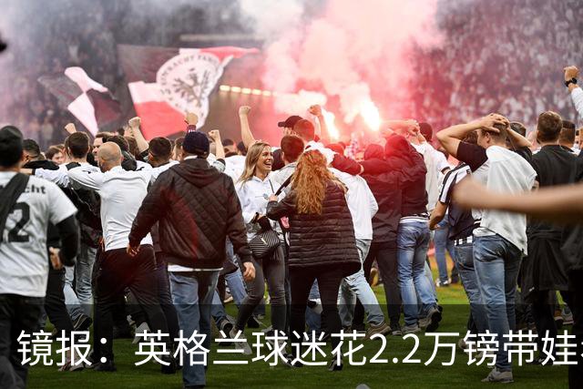 镜报：英格兰球迷花2.2万镑带娃看世界杯，但称买不起英格兰球票